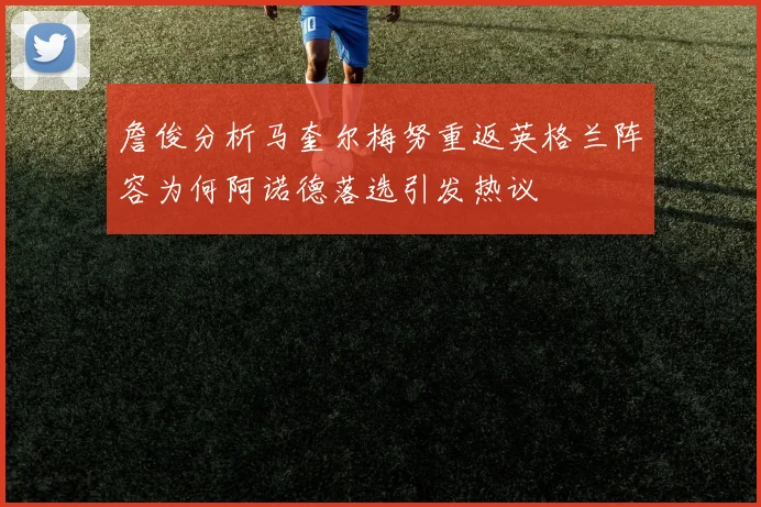 詹俊分析马奎尔梅努重返英格兰阵容为何阿诺德落选引发热议