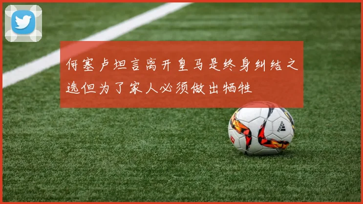 何塞卢坦言离开皇马是终身纠结之选但为了家人必须做出牺牲