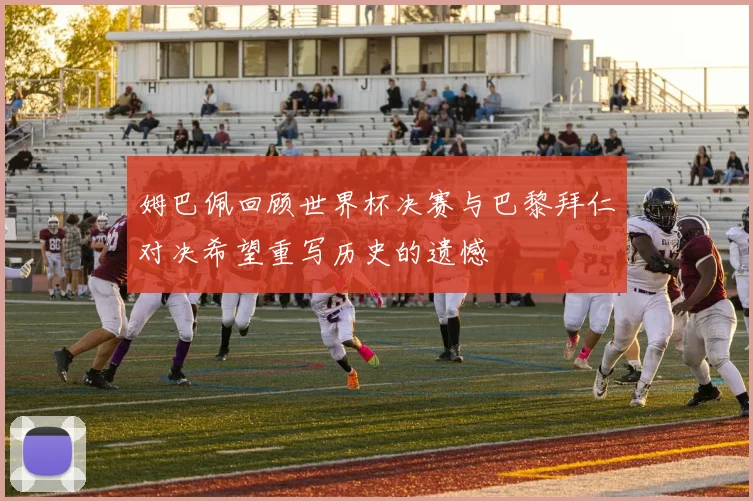 姆巴佩回顾世界杯决赛与巴黎拜仁对决希望重写历史的遗憾