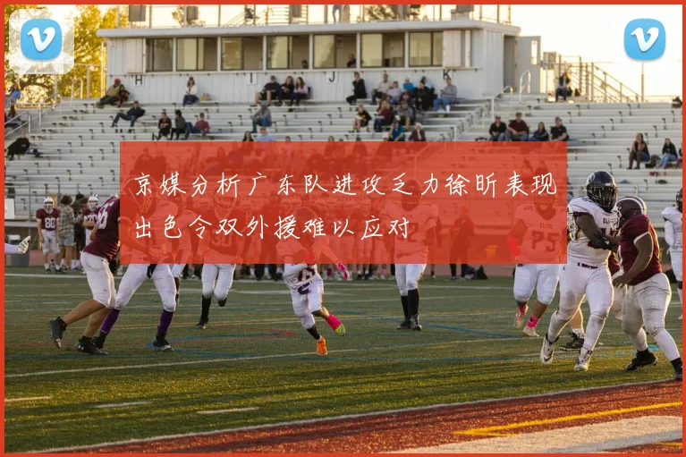 京媒分析广东队进攻乏力徐昕表现出色令双外援难以应对