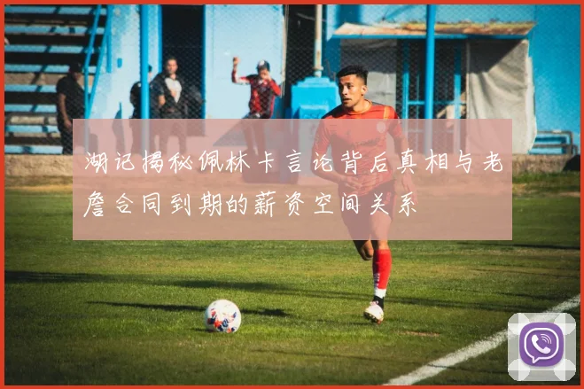 湖记揭秘佩林卡言论背后真相与老詹合同到期的薪资空间关系