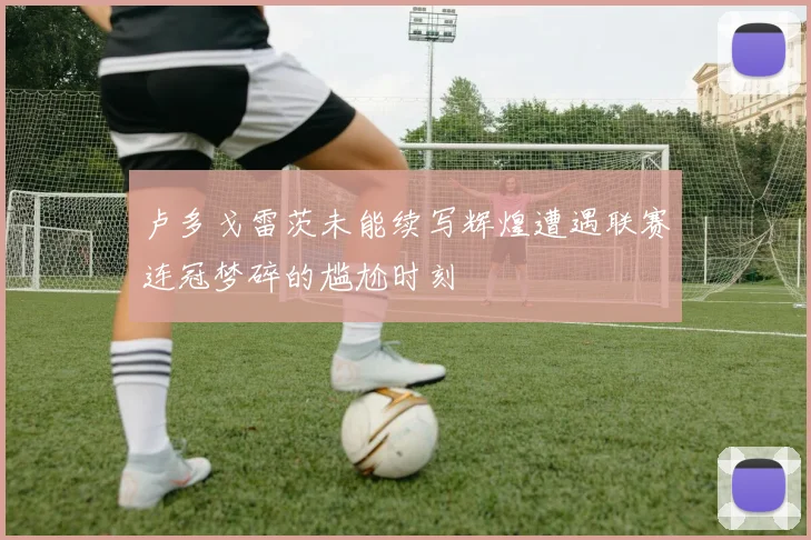 卢多戈雷茨未能续写辉煌遭遇联赛连冠梦碎的尴尬时刻