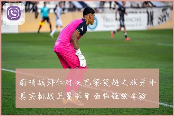 前哨战拜仁对决巴黎英超之旅并非真实挑战卫冕冠军面临强敌考验