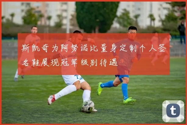 斯凯奇为阿努诺比量身定制个人签名鞋展现冠军级别待遇