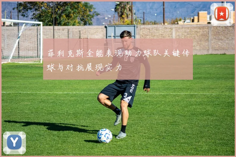 菲利克斯全能表现助力球队关键传球与对抗展现实力