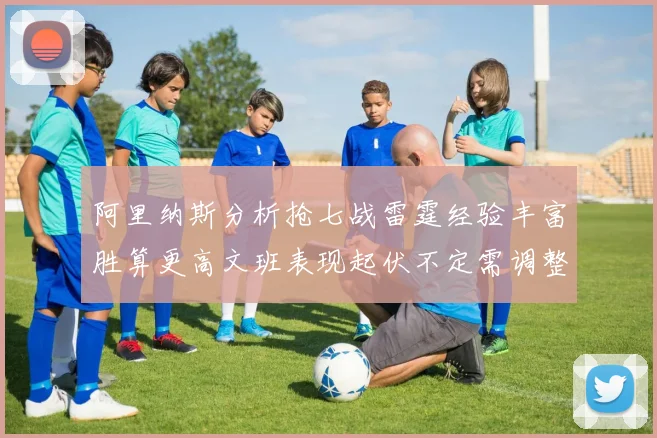 阿里纳斯分析抢七战雷霆经验丰富胜算更高文班表现起伏不定需调整