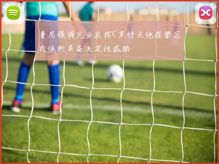 鲁尼强调充分发挥C罗特点他在禁区内依然具备决定性威胁