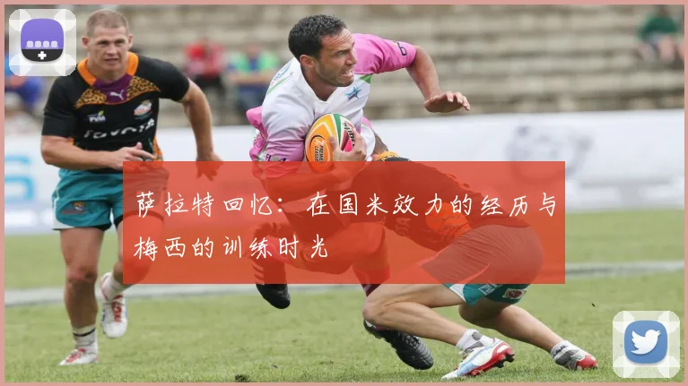萨拉特回忆：在国米效力的经历与梅西的训练时光