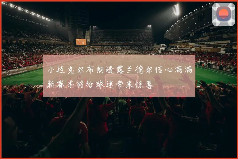 小迈克尔布朗透露兰德尔信心满满新赛季将给球迷带来惊喜