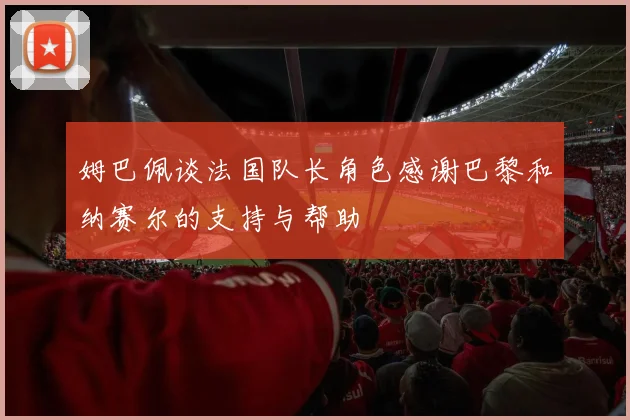 姆巴佩谈法国队长角色感谢巴黎和纳赛尔的支持与帮助