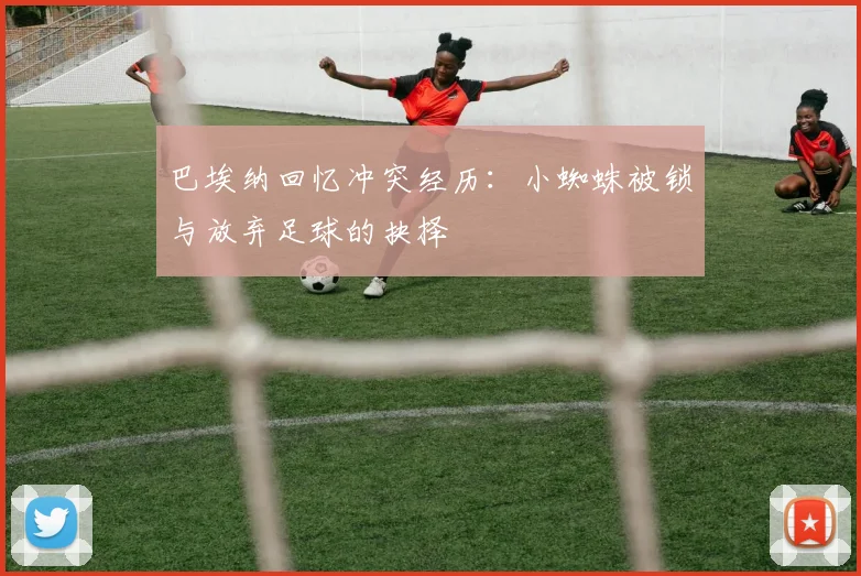 巴埃纳回忆冲突经历：小蜘蛛被锁与放弃足球的抉择