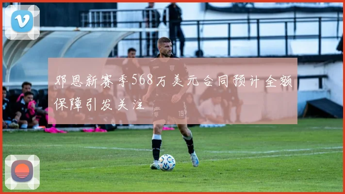 邓恩新赛季568万美元合同预计全额保障引发关注