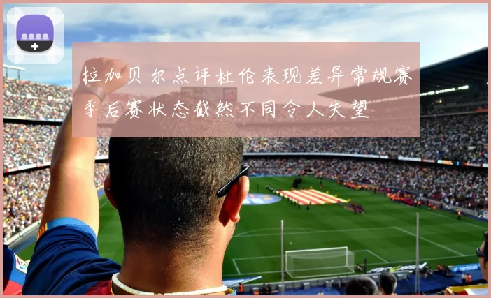 拉加贝尔点评杜伦表现差异常规赛季后赛状态截然不同令人失望