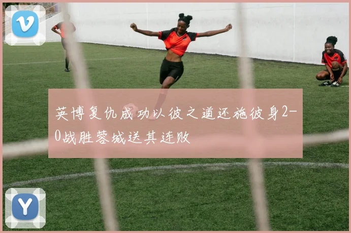英博复仇成功以彼之道还施彼身2-0战胜蓉城送其连败