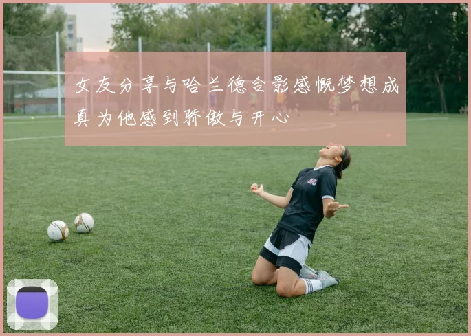 女友分享与哈兰德合影感慨梦想成真为他感到骄傲与开心