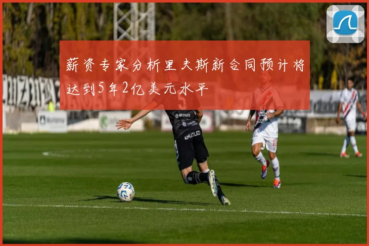 薪资专家分析里夫斯新合同预计将达到5年2亿美元水平