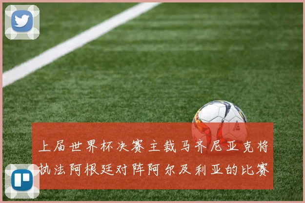上届世界杯决赛主裁马齐尼亚克将执法阿根廷对阵阿尔及利亚的比赛