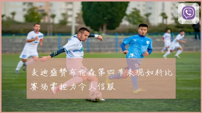 麦迪盛赞布伦森第四节表现如科比赛场掌控力令人信服