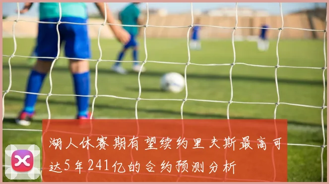 湖人休赛期有望续约里夫斯最高可达5年241亿的合约预测分析