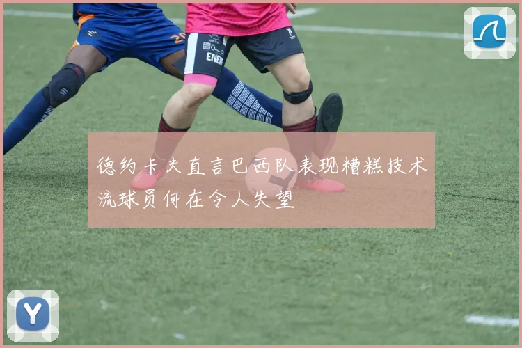 德约卡夫直言巴西队表现糟糕技术流球员何在令人失望