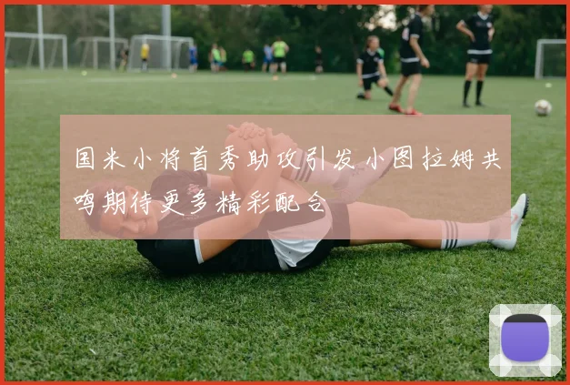 国米小将首秀助攻引发小图拉姆共鸣期待更多精彩配合