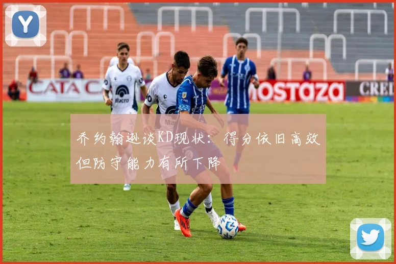 乔约翰逊谈KD现状：得分依旧高效但防守能力有所下降
