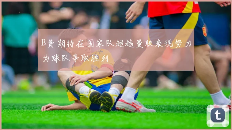 B费期待在国家队超越曼联表现努力为球队争取胜利