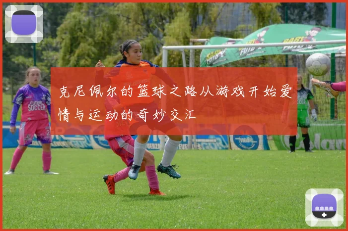 克尼佩尔的篮球之路从游戏开始爱情与运动的奇妙交汇