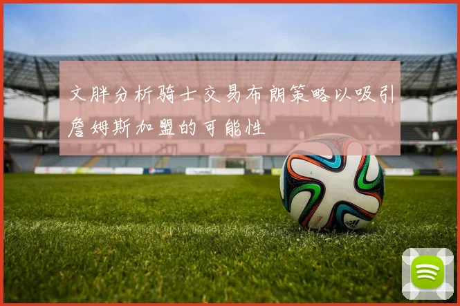 文胖分析骑士交易布朗策略以吸引詹姆斯加盟的可能性
