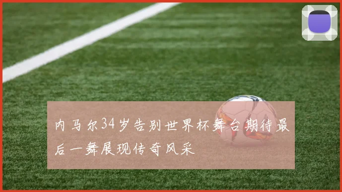 内马尔34岁告别世界杯舞台期待最后一舞展现传奇风采