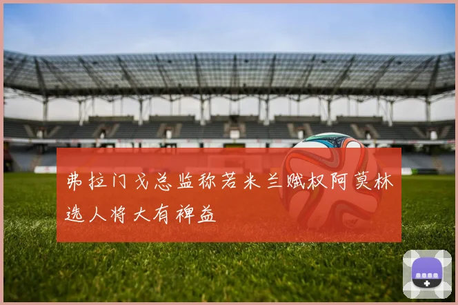 弗拉门戈总监称若米兰赋权阿莫林选人将大有裨益