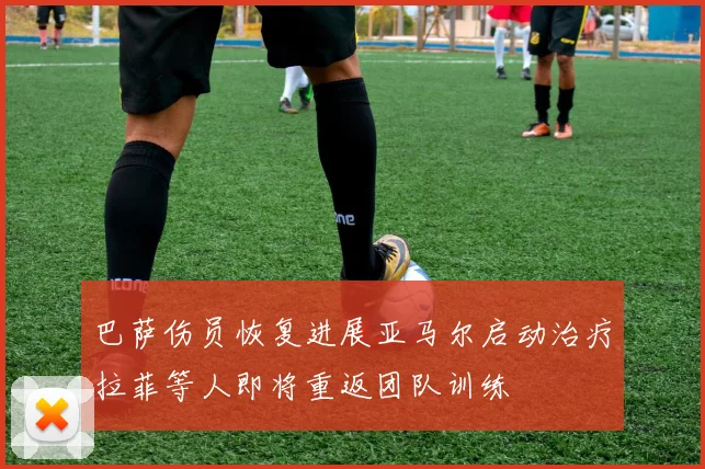 巴萨伤员恢复进展亚马尔启动治疗拉菲等人即将重返团队训练