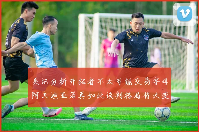 美记分析开拓者不太可能交易字母阿夫迪亚若真如此谈判格局将大变