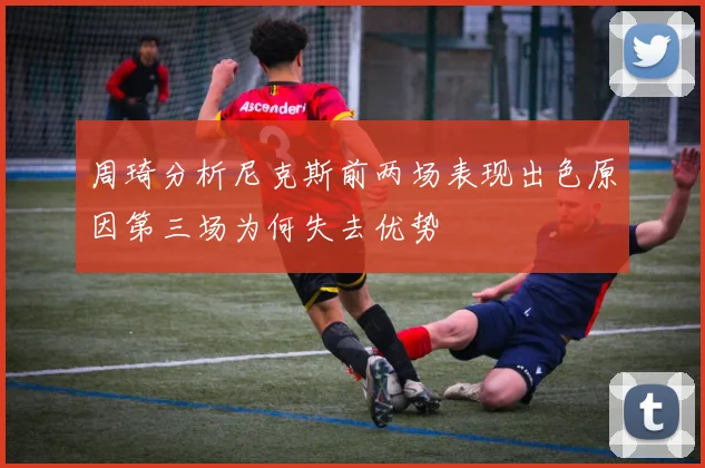 周琦分析尼克斯前两场表现出色原因第三场为何失去优势
