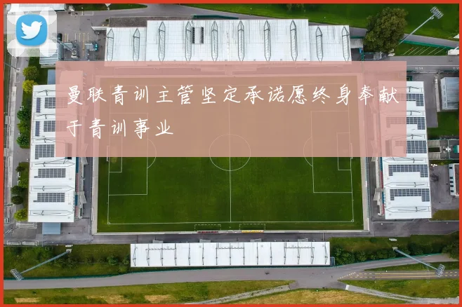 曼联青训主管坚定承诺愿终身奉献于青训事业