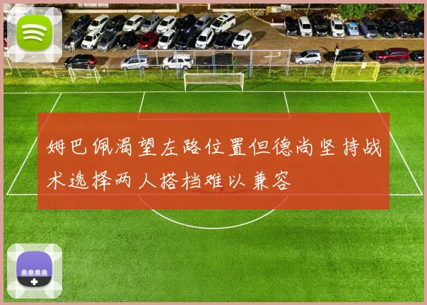 姆巴佩渴望左路位置但德尚坚持战术选择两人搭档难以兼容