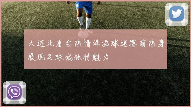 大连北看台热情洋溢球迷赛前热身展现足球城独特魅力