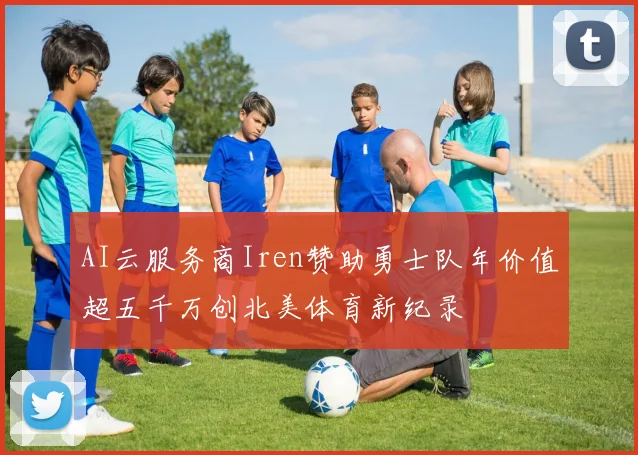 AI云服务商Iren赞助勇士队年价值超五千万创北美体育新纪录